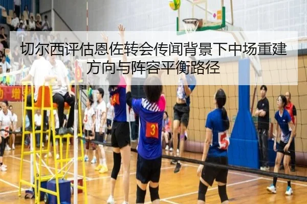 切尔西评估恩佐转会传闻背景下中场重建方向与阵容平衡路径