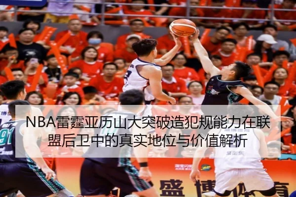 NBA雷霆亚历山大突破造犯规能力在联盟后卫中的真实地位与价值解析