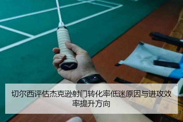 切尔西评估杰克逊射门转化率低迷原因与进攻效率提升方向