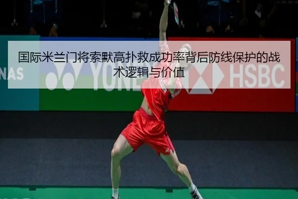 国际米兰门将索默高扑救成功率背后防线保护的战术逻辑与价值