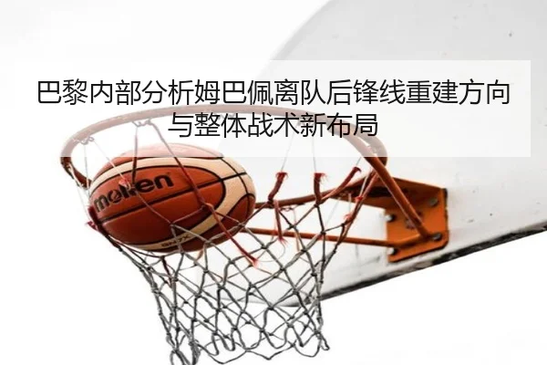 巴黎内部分析姆巴佩离队后锋线重建方向与整体战术新布局