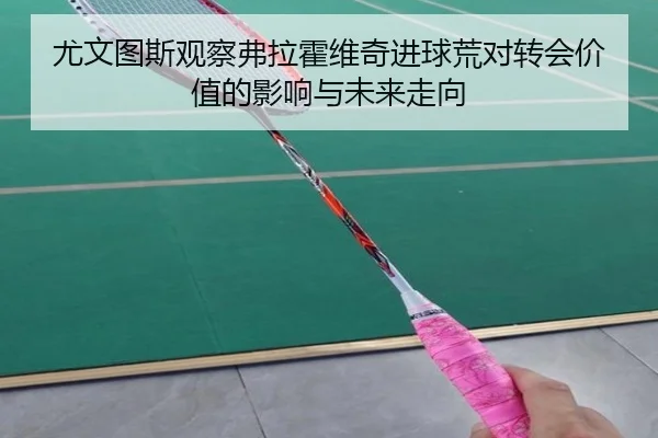 尤文图斯观察弗拉霍维奇进球荒对转会价值的影响与未来走向