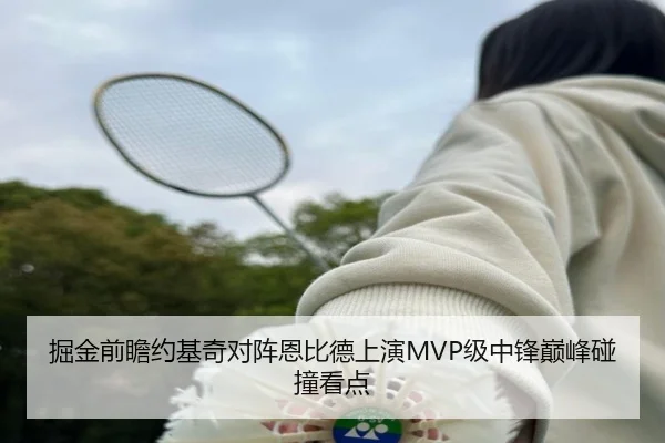 掘金前瞻约基奇对阵恩比德上演MVP级中锋巅峰碰撞看点