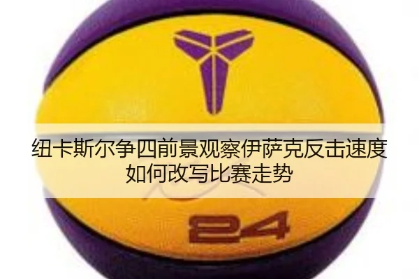 纽卡斯尔争四前景观察伊萨克反击速度如何改写比赛走势