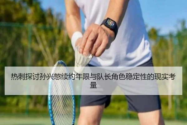 热刺探讨孙兴慜续约年限与队长角色稳定性的现实考量