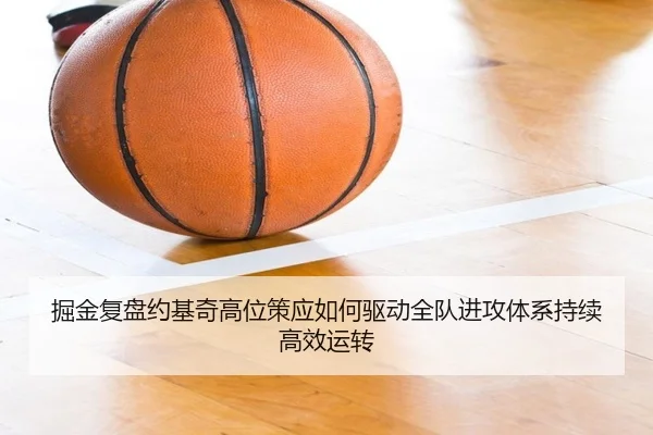 掘金复盘约基奇高位策应如何驱动全队进攻体系持续高效运转