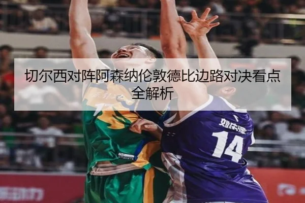 切尔西对阵阿森纳伦敦德比边路对决看点全解析