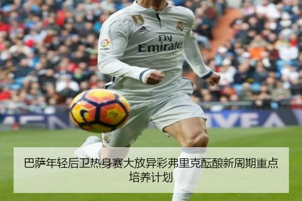 巴萨年轻后卫热身赛大放异彩弗里克酝酿新周期重点培养计划