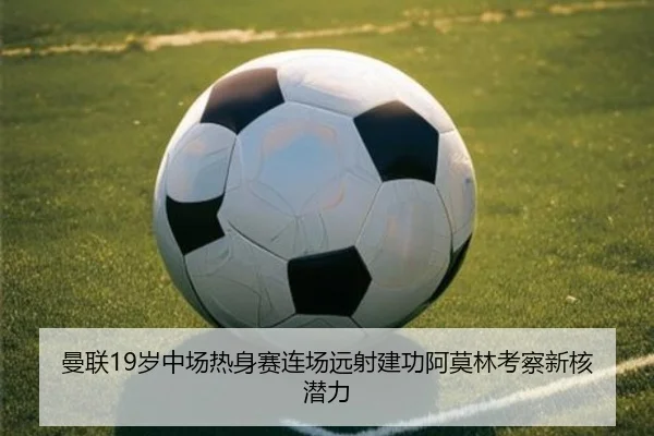 曼联19岁中场热身赛连场远射建功阿莫林考察新核潜力