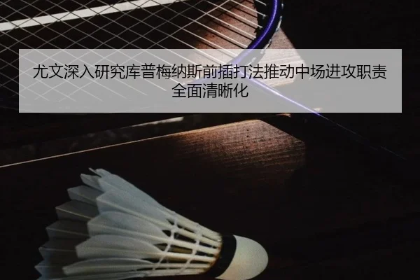 尤文深入研究库普梅纳斯前插打法推动中场进攻职责全面清晰化